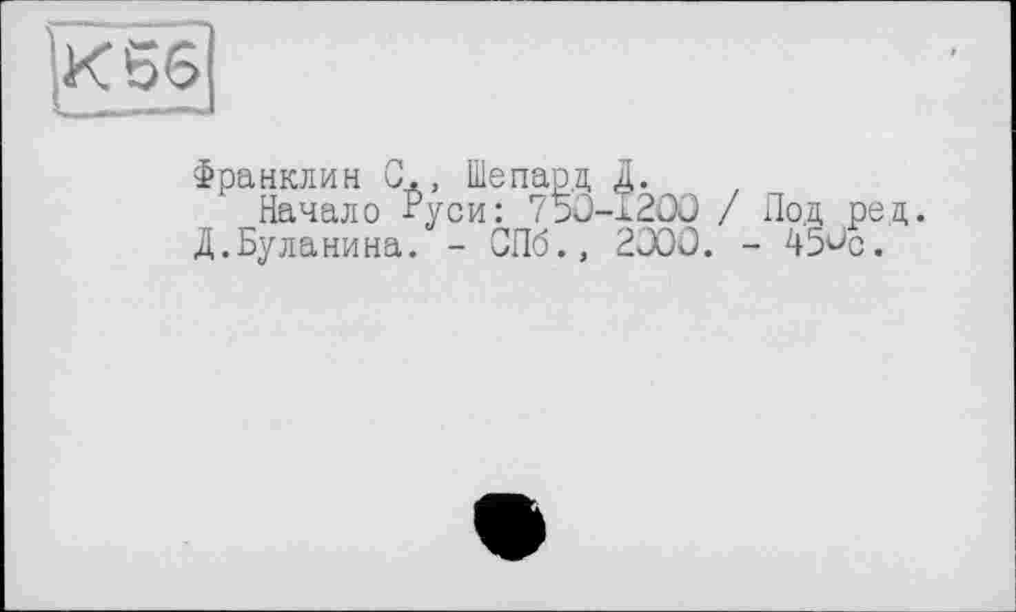 ﻿!бИі
Франклин G., Шепард Д.
Начало Руси: 75О-.	. .	... ,
Д.Буланина. - СПб., 2000. - 45^с.
х200 / Под ред.